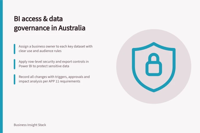 BI access & data governance in Australia: Assign a business owner to each key dataset with clear use and audience rules; Apply row-level security and export controls in Power BI to protect sensitive data; Record all changes with triggers, approvals and impact analysis per APP 11 requirements. BI access and data governance