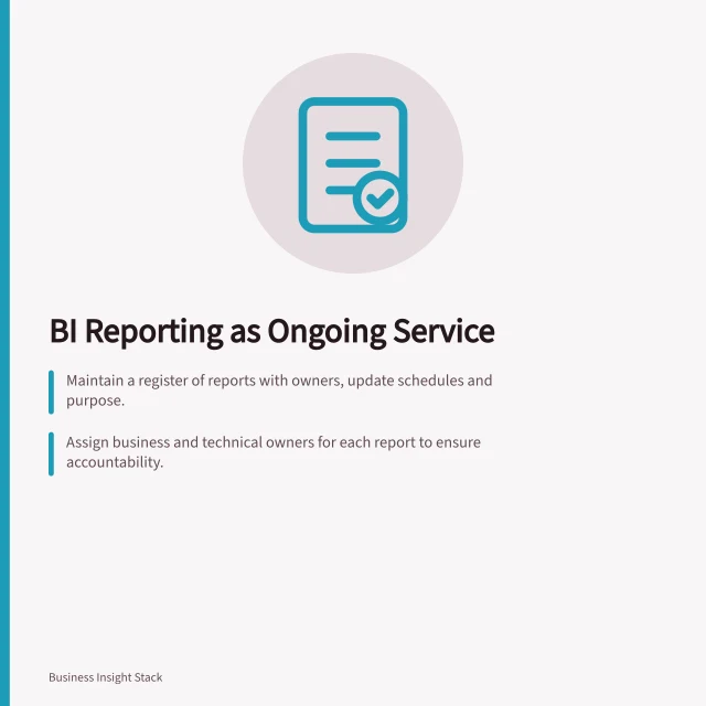 BI Reporting as Ongoing Service: Maintain a register of reports with owners, update schedules and purpose.; Assign business and technical owners for each report to ensure accountability.; Review or retire reports based on changing decision needs, not just usage frequency. BI adoption and reporting operations