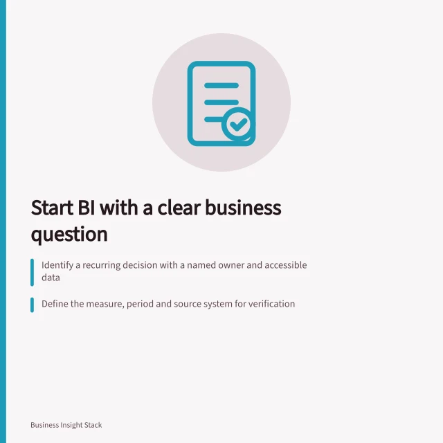 Start BI with a clear business question: Identify a recurring decision with a named owner and accessible data; Define the measure, period and source system for verification; Test the question using decision timing, data access and user relevance. Choosing an initial business question for a BI programme