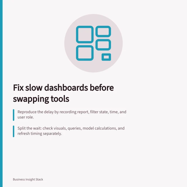 Fix slow dashboards before swapping tools: Reproduce the delay by recording report, filter state, time, and user role.; Split the wait: check visuals, queries, model calculations, and refresh timing separately.; Compare old and revised performance under same conditions to confirm real improvement. Diagnosing slow dashboards before replacing the tool