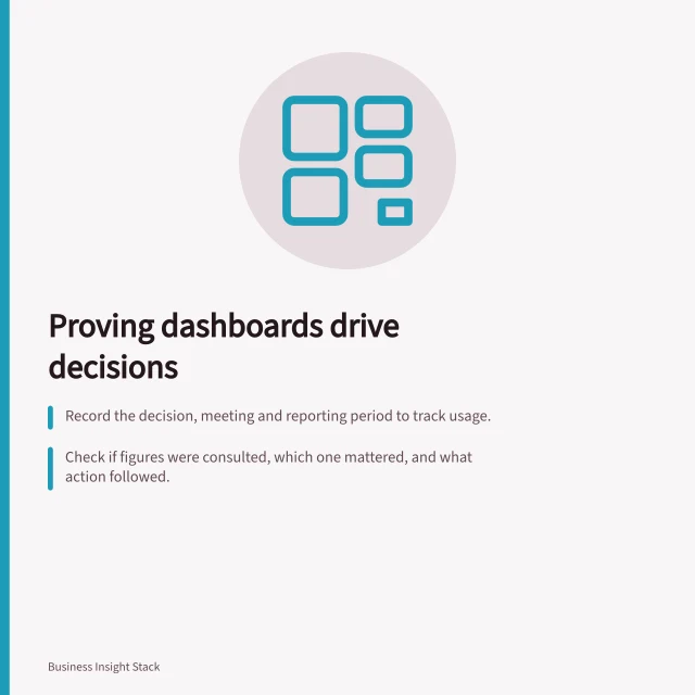 Proving dashboards drive decisions: Record the decision, meeting and reporting period to track usage.; Check if figures were consulted, which one mattered, and what action followed.; Use decision records, not just views, to prove impact. Measuring whether dashboards are used in decisions