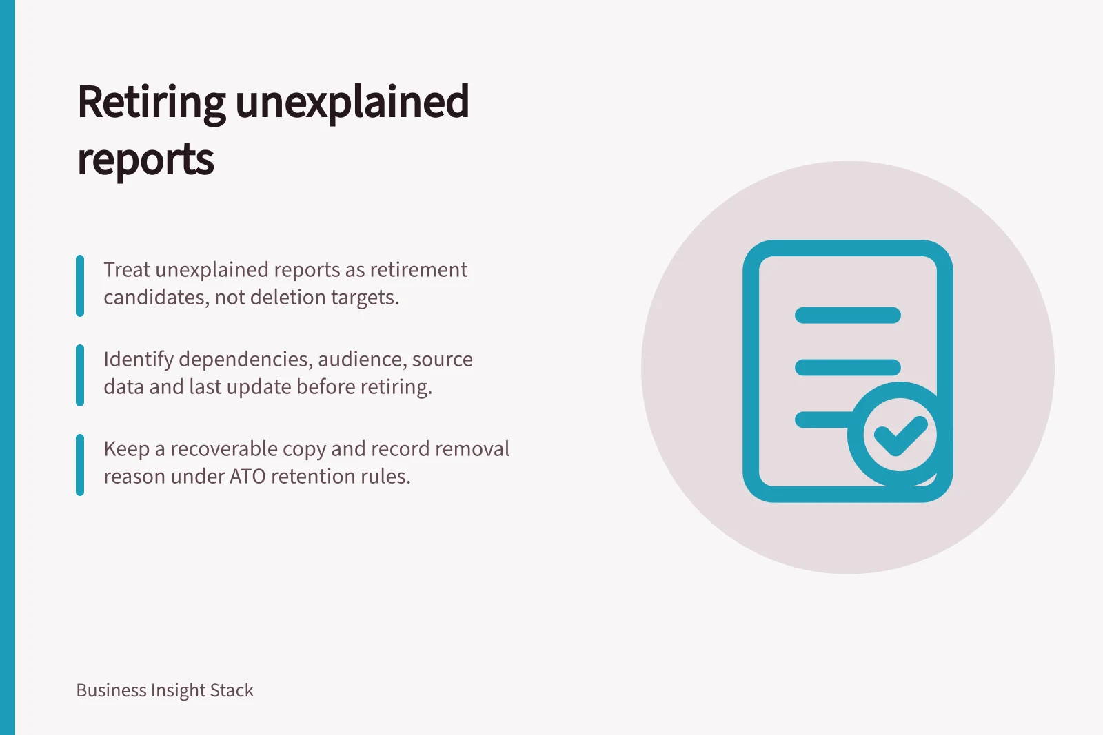 Retiring unexplained reports: Treat unexplained reports as retirement candidates, not deletion targets.; Identify dependencies, audience, source data and last update before retiring.; Keep a recoverable copy and record removal reason under ATO retention rules.