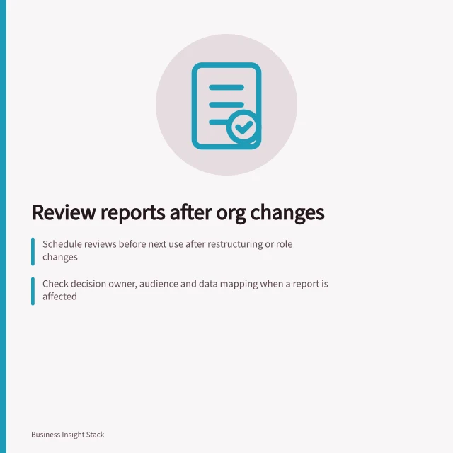 Review reports after org changes: Schedule reviews before next use after restructuring or role changes; Check decision owner, audience and data mapping when a report is affected; Record review outcome, definition changes and effective date. Scheduling report reviews after organisational changes