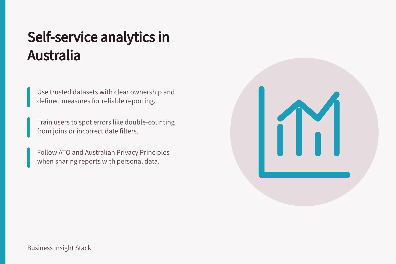 Self-service analytics in Australia: Use trusted datasets with clear ownership and defined measures for reliable reporting.; Train users to spot errors like double-counting from joins or incorrect date filters.; Follow ATO and Australian Privacy Principles when sharing reports with personal data.