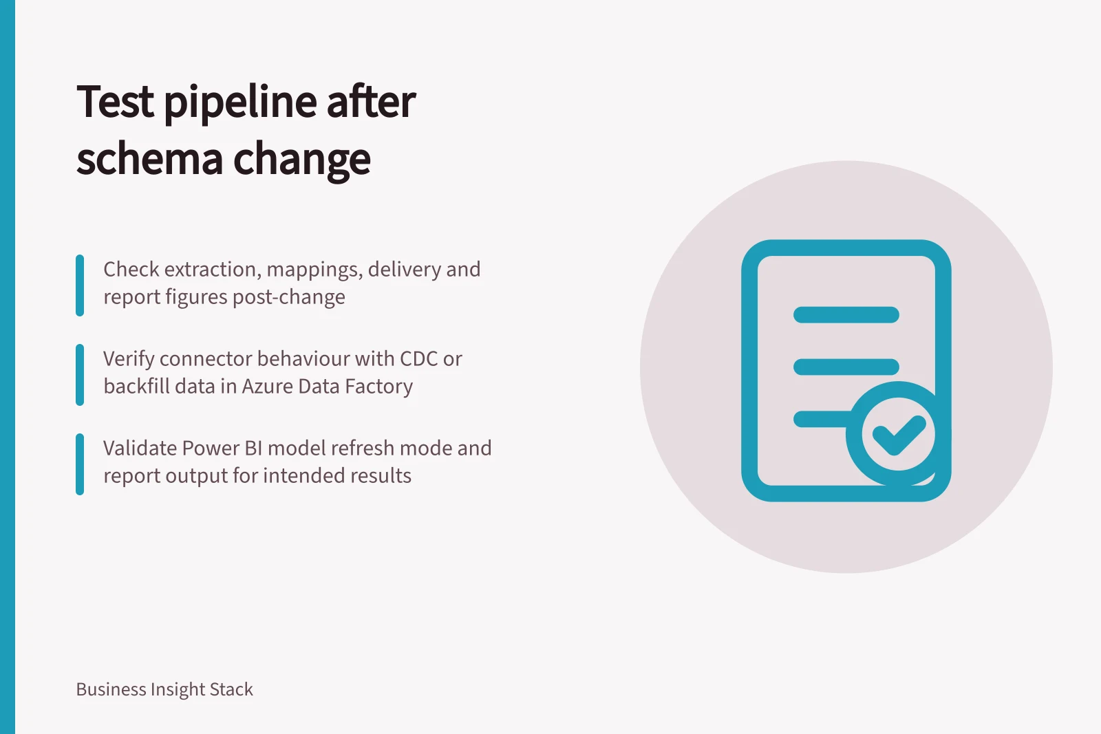 Test pipeline after schema change: Check extraction, mappings, delivery and report figures post-change; Verify connector behaviour with CDC or backfill data in Azure Data Factory; Validate Power BI model refresh mode and report output for intended results