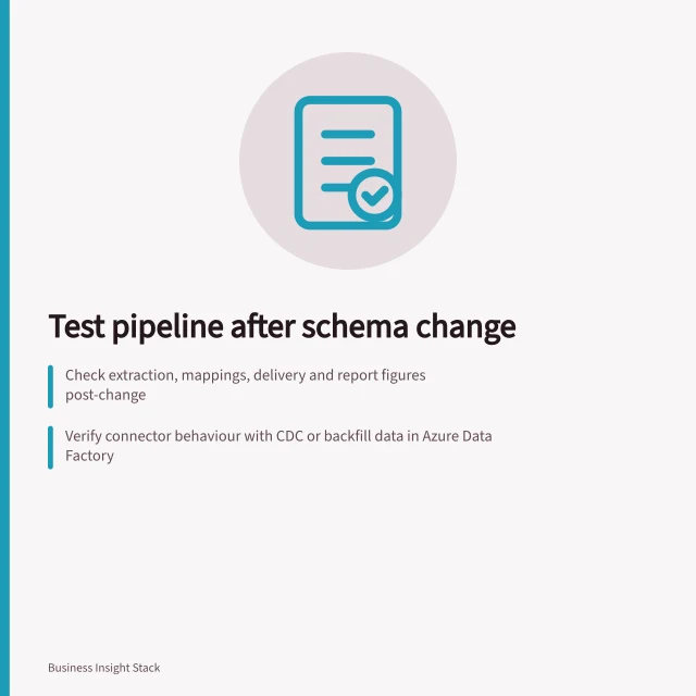 Test pipeline after schema change: Check extraction, mappings, delivery and report figures post-change; Verify connector behaviour with CDC or backfill data in Azure Data Factory; Validate Power BI model refresh mode and report output for intended results. Testing a pipeline after a source schema change
